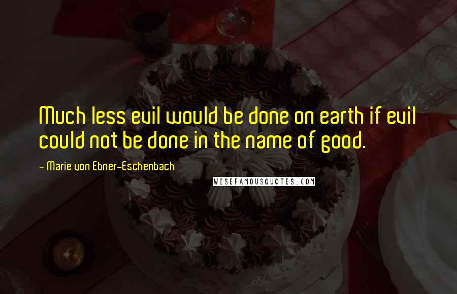 Marie Von Ebner-Eschenbach Quotes: Much less evil would be done on earth if evil could not be done in the name of good.