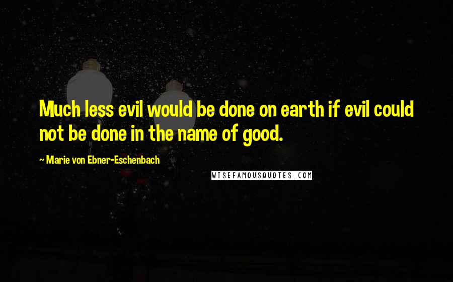 Marie Von Ebner-Eschenbach Quotes: Much less evil would be done on earth if evil could not be done in the name of good.