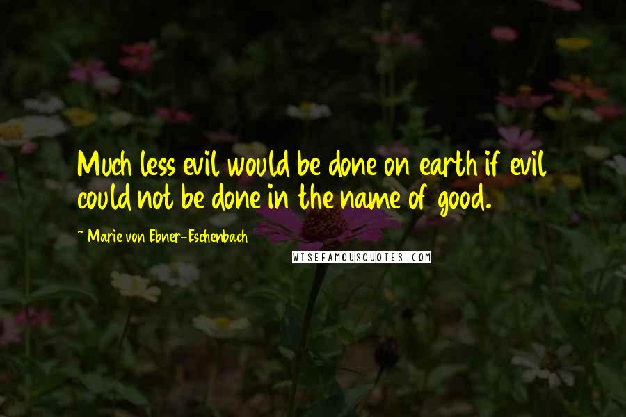 Marie Von Ebner-Eschenbach Quotes: Much less evil would be done on earth if evil could not be done in the name of good.