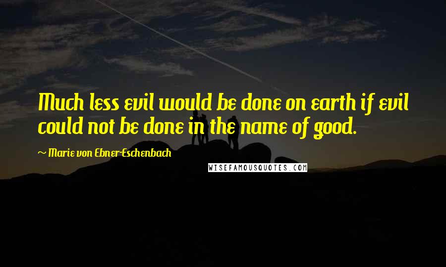 Marie Von Ebner-Eschenbach Quotes: Much less evil would be done on earth if evil could not be done in the name of good.