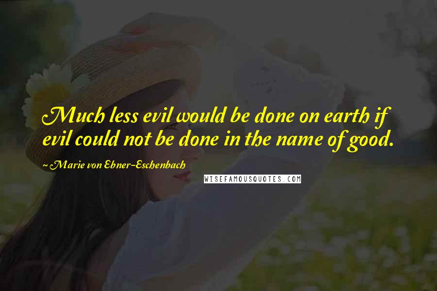 Marie Von Ebner-Eschenbach Quotes: Much less evil would be done on earth if evil could not be done in the name of good.