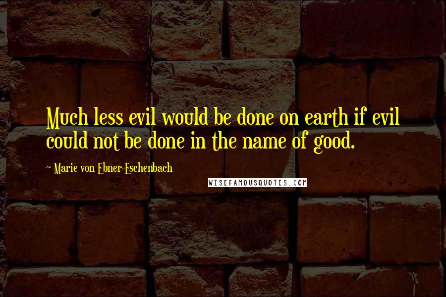 Marie Von Ebner-Eschenbach Quotes: Much less evil would be done on earth if evil could not be done in the name of good.