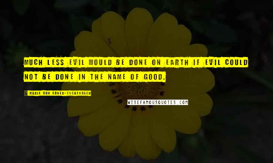 Marie Von Ebner-Eschenbach Quotes: Much less evil would be done on earth if evil could not be done in the name of good.