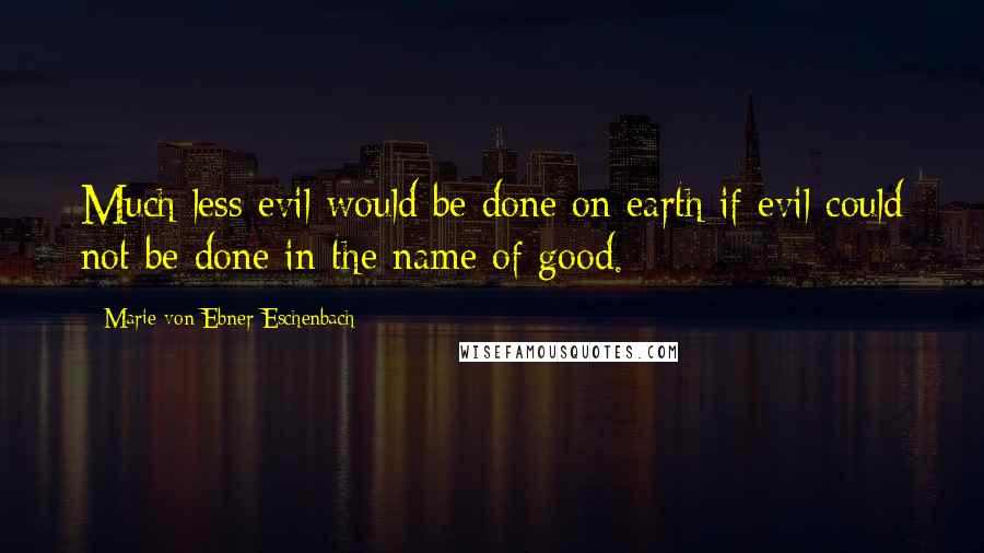 Marie Von Ebner-Eschenbach Quotes: Much less evil would be done on earth if evil could not be done in the name of good.