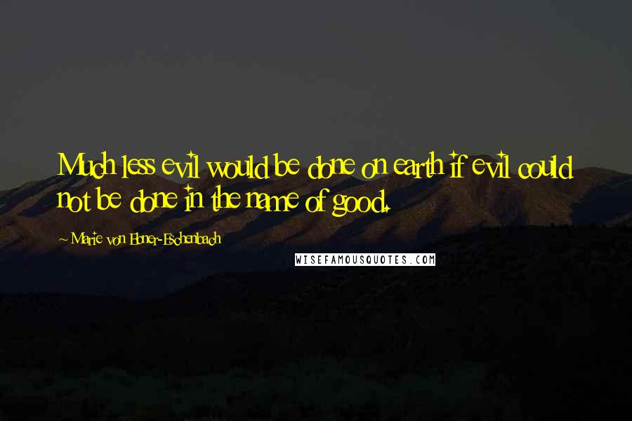 Marie Von Ebner-Eschenbach Quotes: Much less evil would be done on earth if evil could not be done in the name of good.