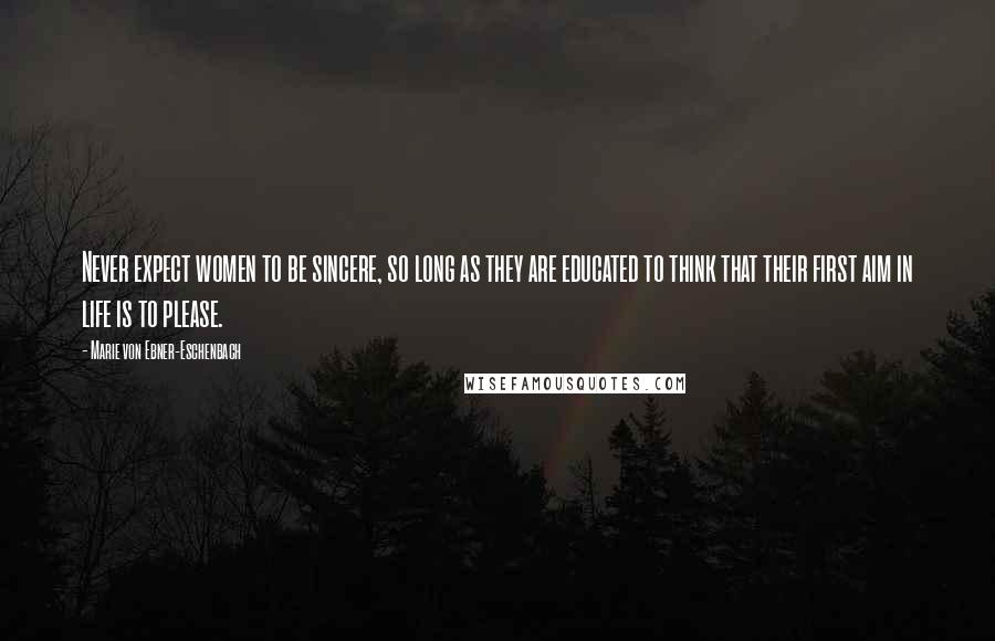 Marie Von Ebner-Eschenbach Quotes: Never expect women to be sincere, so long as they are educated to think that their first aim in life is to please.