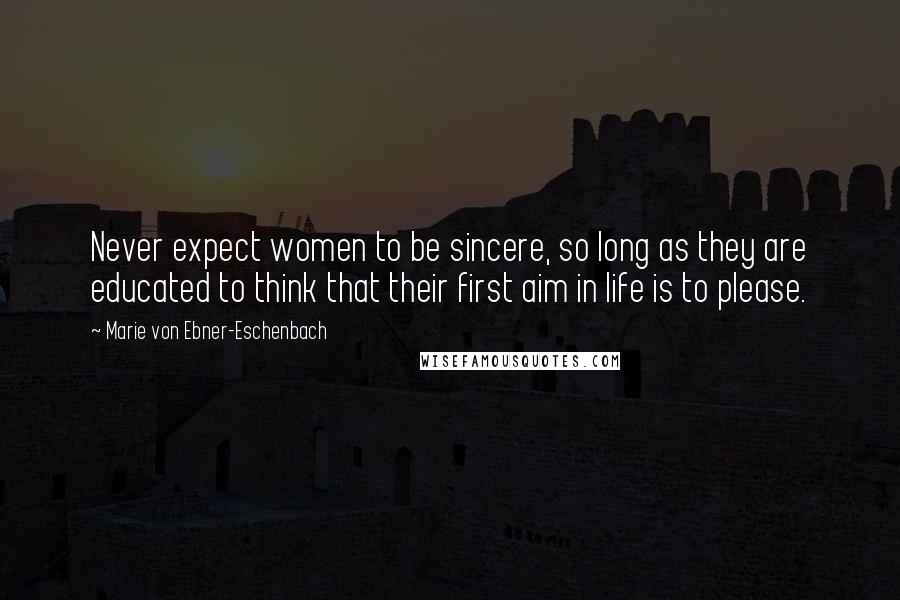 Marie Von Ebner-Eschenbach Quotes: Never expect women to be sincere, so long as they are educated to think that their first aim in life is to please.