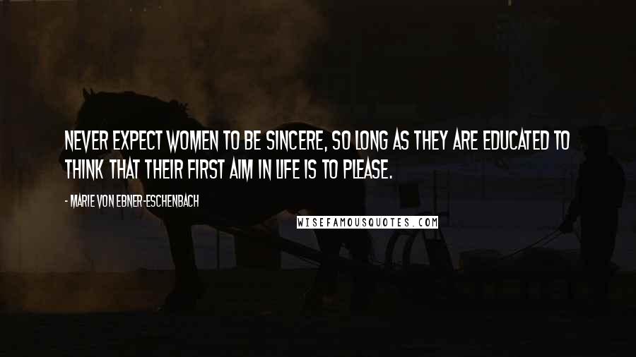 Marie Von Ebner-Eschenbach Quotes: Never expect women to be sincere, so long as they are educated to think that their first aim in life is to please.