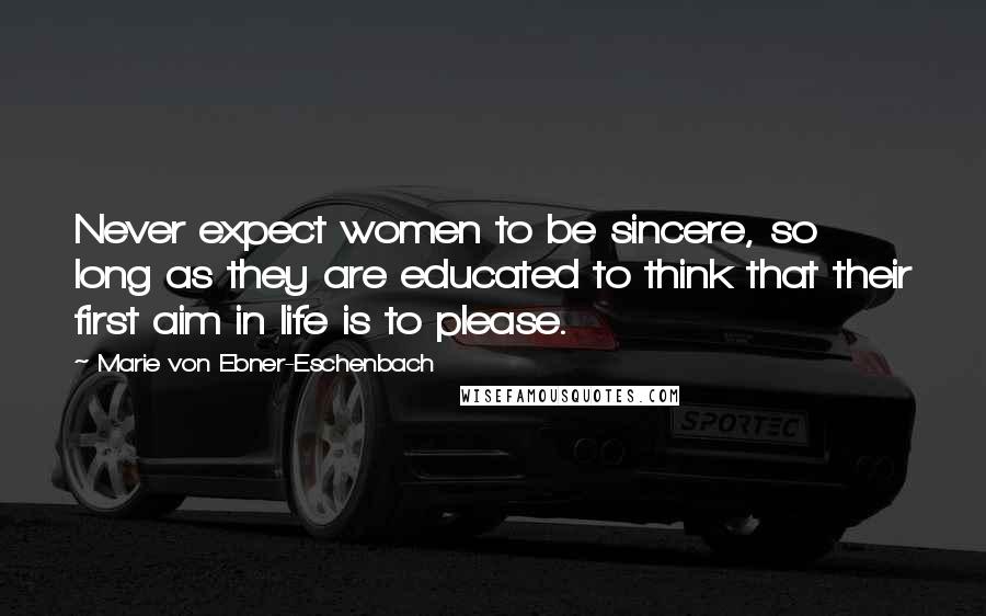 Marie Von Ebner-Eschenbach Quotes: Never expect women to be sincere, so long as they are educated to think that their first aim in life is to please.