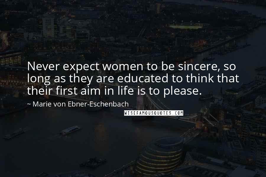 Marie Von Ebner-Eschenbach Quotes: Never expect women to be sincere, so long as they are educated to think that their first aim in life is to please.