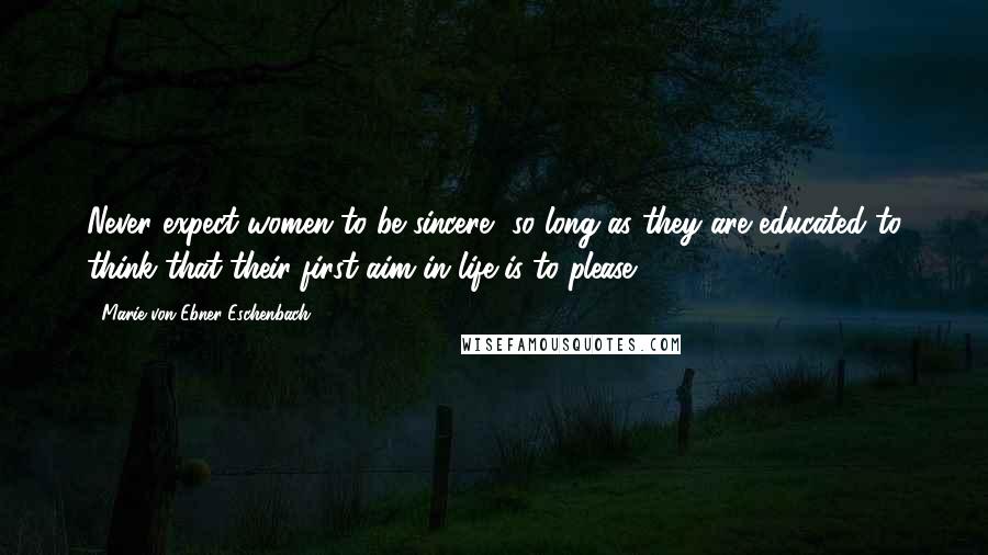 Marie Von Ebner-Eschenbach Quotes: Never expect women to be sincere, so long as they are educated to think that their first aim in life is to please.