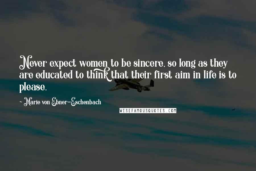 Marie Von Ebner-Eschenbach Quotes: Never expect women to be sincere, so long as they are educated to think that their first aim in life is to please.