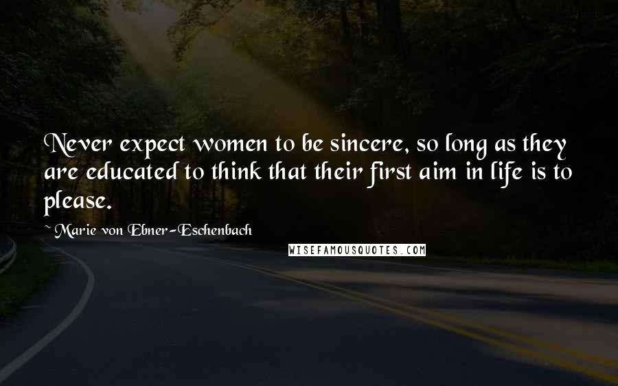 Marie Von Ebner-Eschenbach Quotes: Never expect women to be sincere, so long as they are educated to think that their first aim in life is to please.