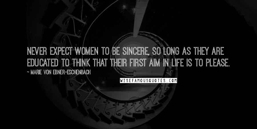 Marie Von Ebner-Eschenbach Quotes: Never expect women to be sincere, so long as they are educated to think that their first aim in life is to please.