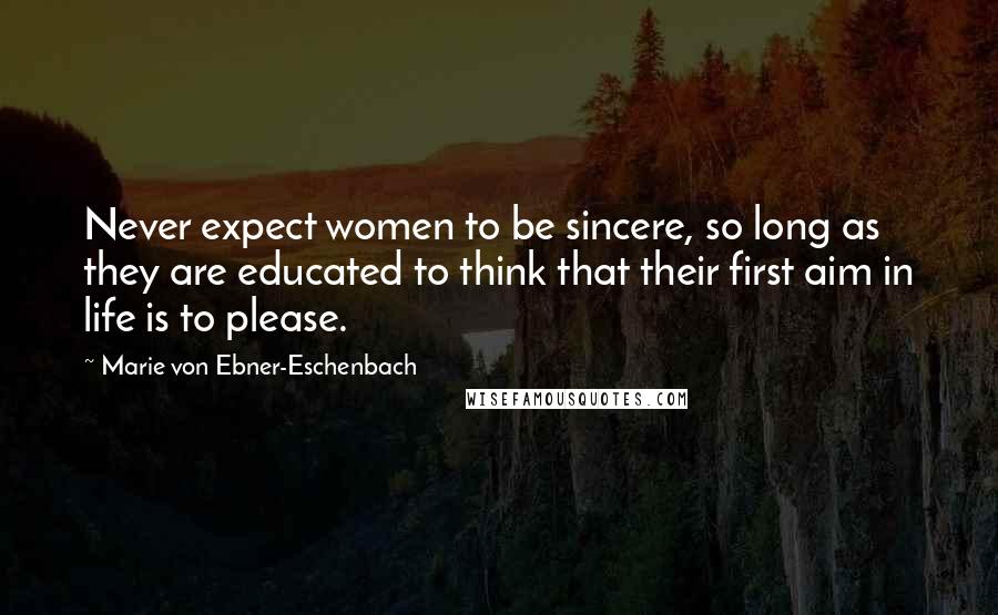 Marie Von Ebner-Eschenbach Quotes: Never expect women to be sincere, so long as they are educated to think that their first aim in life is to please.