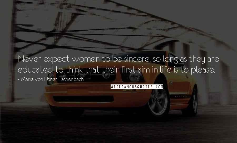 Marie Von Ebner-Eschenbach Quotes: Never expect women to be sincere, so long as they are educated to think that their first aim in life is to please.