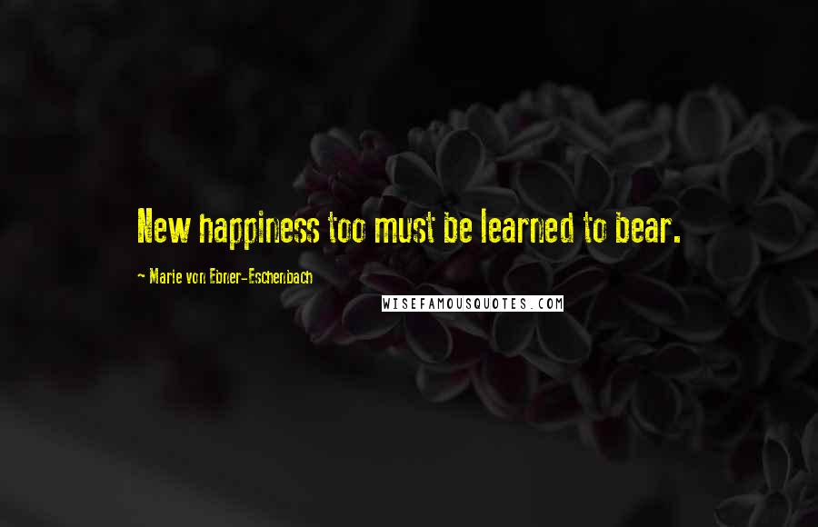 Marie Von Ebner-Eschenbach Quotes: New happiness too must be learned to bear.