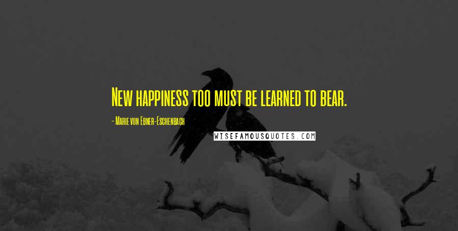 Marie Von Ebner-Eschenbach Quotes: New happiness too must be learned to bear.