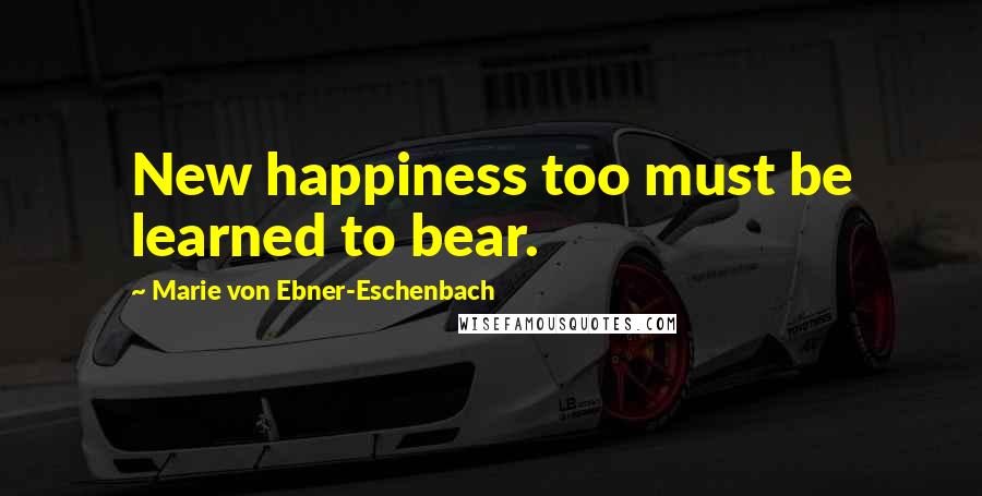 Marie Von Ebner-Eschenbach Quotes: New happiness too must be learned to bear.