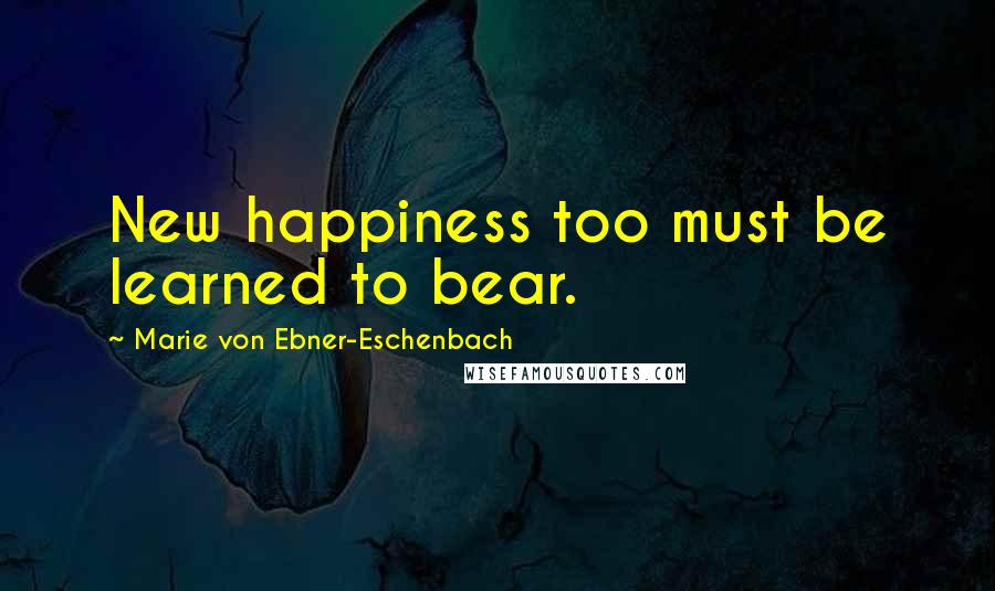 Marie Von Ebner-Eschenbach Quotes: New happiness too must be learned to bear.