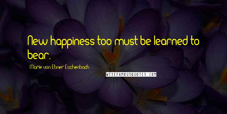 Marie Von Ebner-Eschenbach Quotes: New happiness too must be learned to bear.