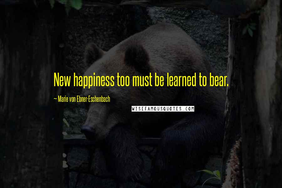 Marie Von Ebner-Eschenbach Quotes: New happiness too must be learned to bear.