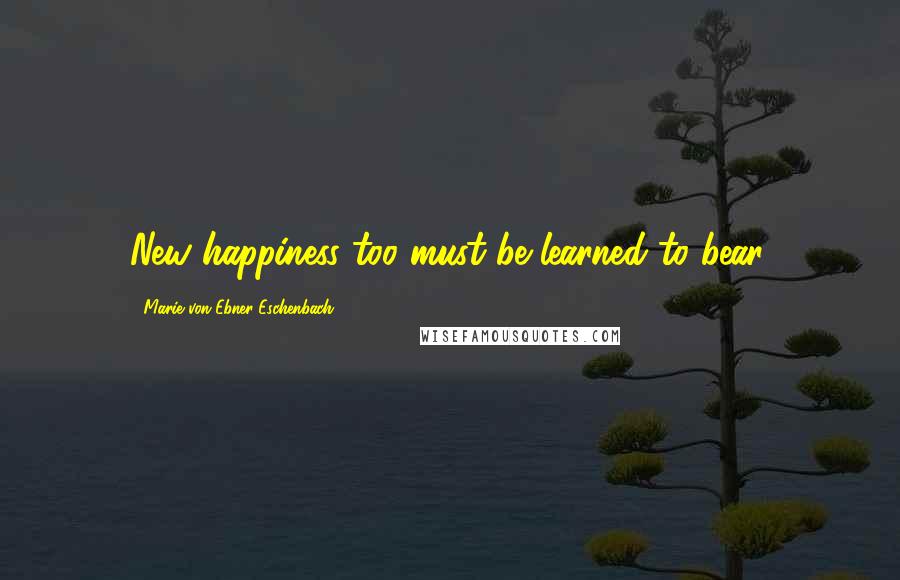 Marie Von Ebner-Eschenbach Quotes: New happiness too must be learned to bear.
