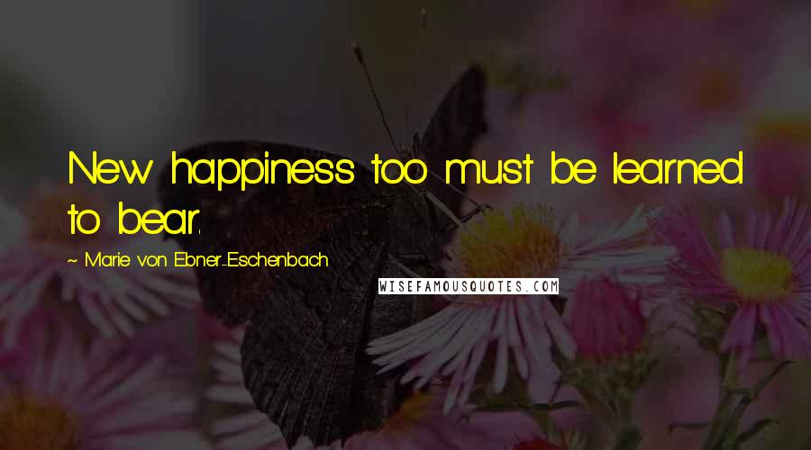 Marie Von Ebner-Eschenbach Quotes: New happiness too must be learned to bear.