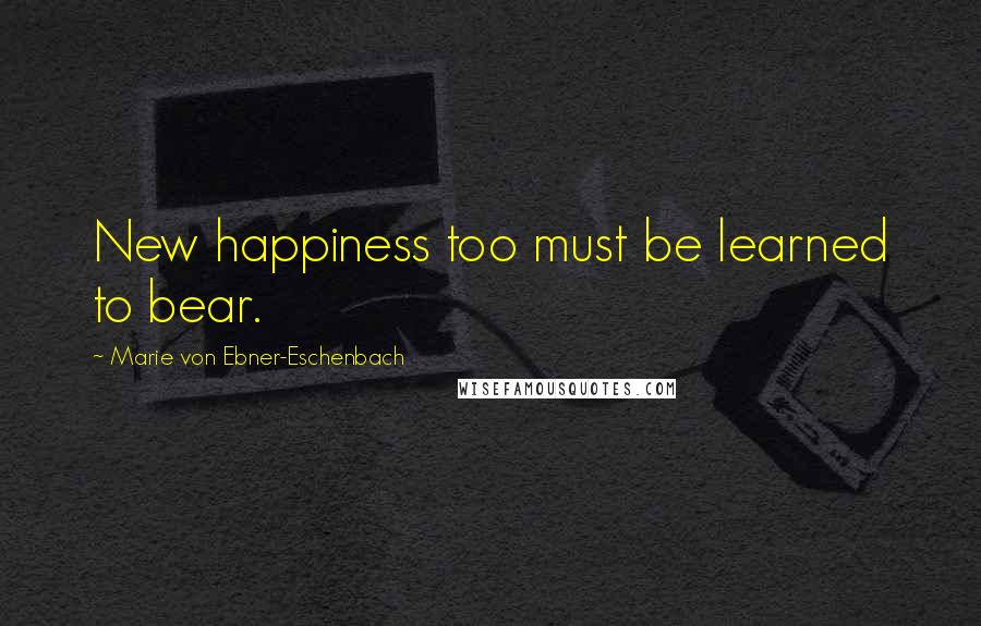 Marie Von Ebner-Eschenbach Quotes: New happiness too must be learned to bear.