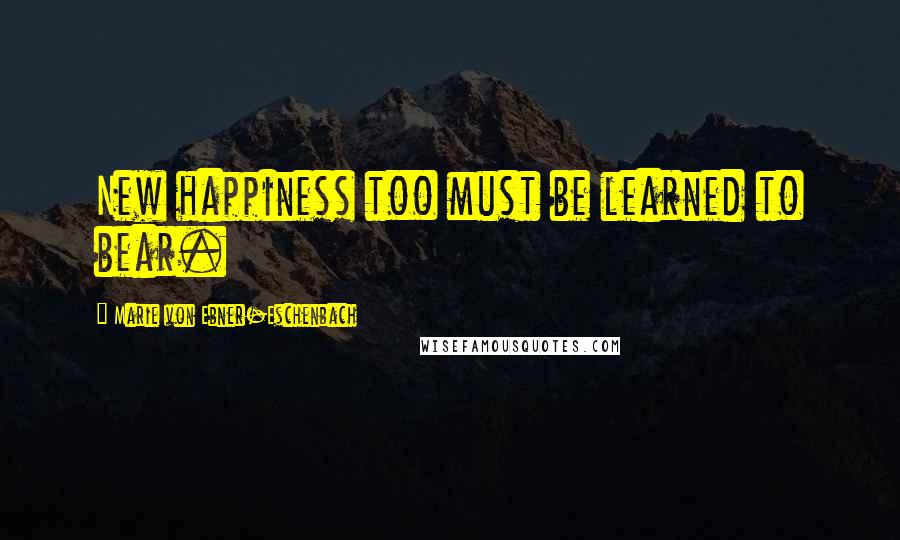 Marie Von Ebner-Eschenbach Quotes: New happiness too must be learned to bear.