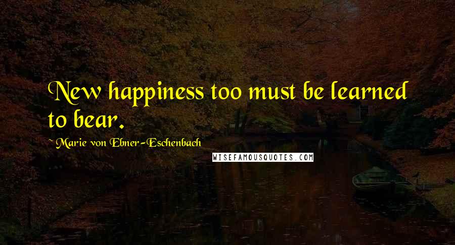 Marie Von Ebner-Eschenbach Quotes: New happiness too must be learned to bear.