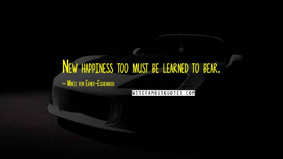 Marie Von Ebner-Eschenbach Quotes: New happiness too must be learned to bear.