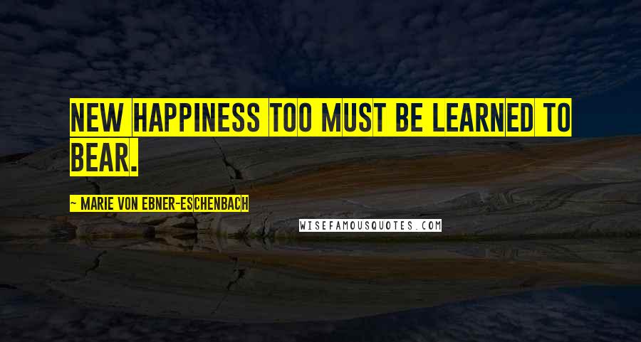 Marie Von Ebner-Eschenbach Quotes: New happiness too must be learned to bear.