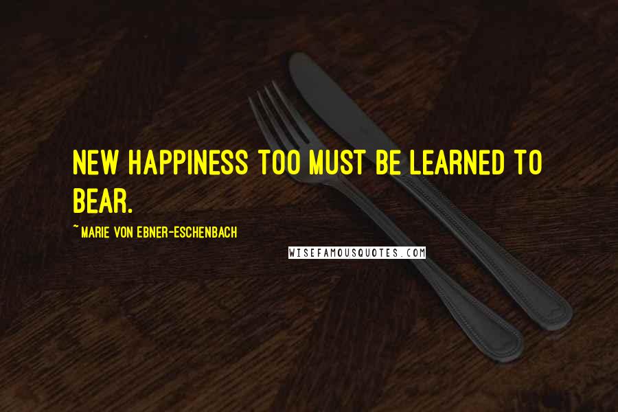 Marie Von Ebner-Eschenbach Quotes: New happiness too must be learned to bear.