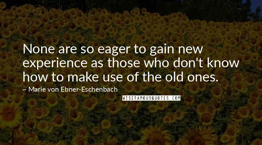 Marie Von Ebner-Eschenbach Quotes: None are so eager to gain new experience as those who don't know how to make use of the old ones.