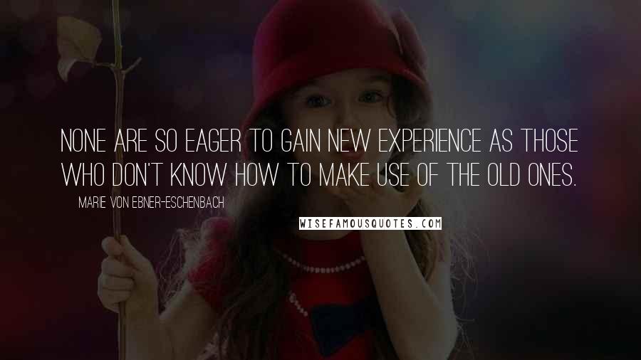Marie Von Ebner-Eschenbach Quotes: None are so eager to gain new experience as those who don't know how to make use of the old ones.