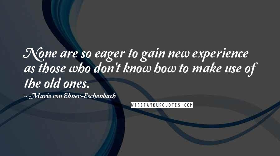 Marie Von Ebner-Eschenbach Quotes: None are so eager to gain new experience as those who don't know how to make use of the old ones.