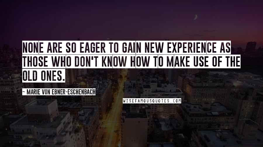 Marie Von Ebner-Eschenbach Quotes: None are so eager to gain new experience as those who don't know how to make use of the old ones.