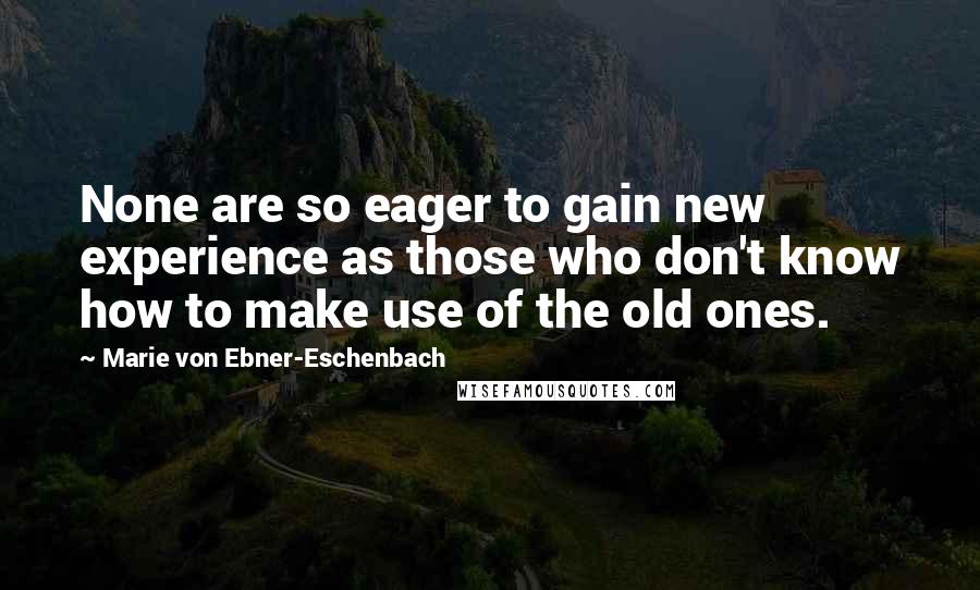 Marie Von Ebner-Eschenbach Quotes: None are so eager to gain new experience as those who don't know how to make use of the old ones.