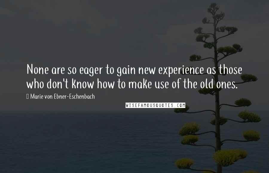Marie Von Ebner-Eschenbach Quotes: None are so eager to gain new experience as those who don't know how to make use of the old ones.