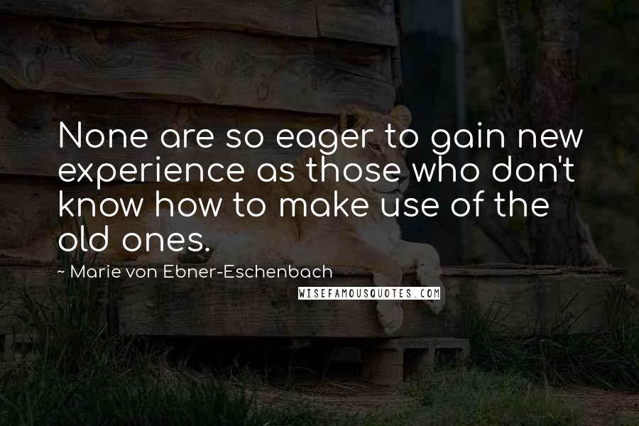 Marie Von Ebner-Eschenbach Quotes: None are so eager to gain new experience as those who don't know how to make use of the old ones.