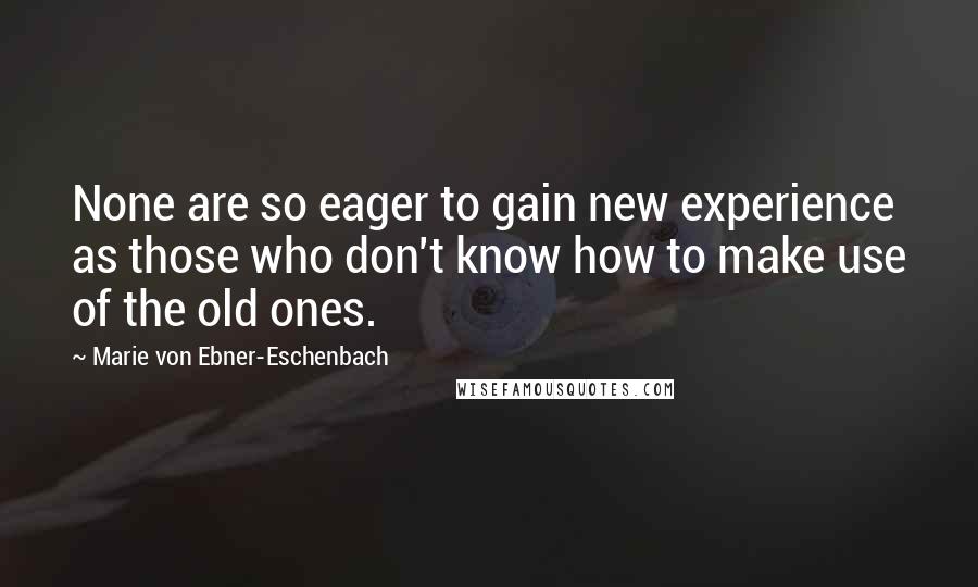 Marie Von Ebner-Eschenbach Quotes: None are so eager to gain new experience as those who don't know how to make use of the old ones.