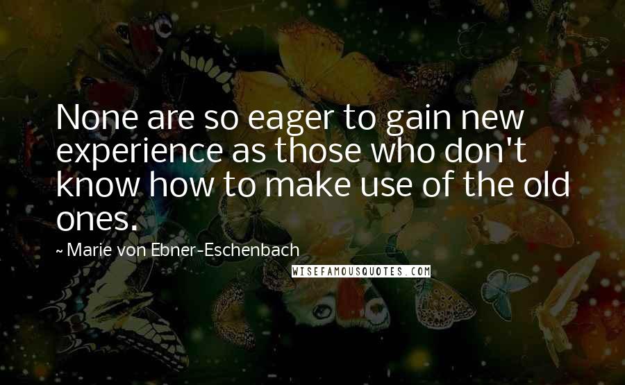 Marie Von Ebner-Eschenbach Quotes: None are so eager to gain new experience as those who don't know how to make use of the old ones.