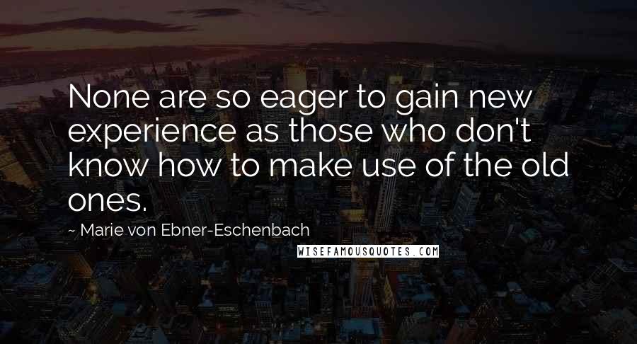 Marie Von Ebner-Eschenbach Quotes: None are so eager to gain new experience as those who don't know how to make use of the old ones.