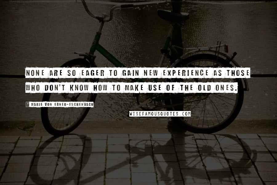 Marie Von Ebner-Eschenbach Quotes: None are so eager to gain new experience as those who don't know how to make use of the old ones.