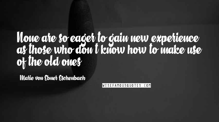 Marie Von Ebner-Eschenbach Quotes: None are so eager to gain new experience as those who don't know how to make use of the old ones.