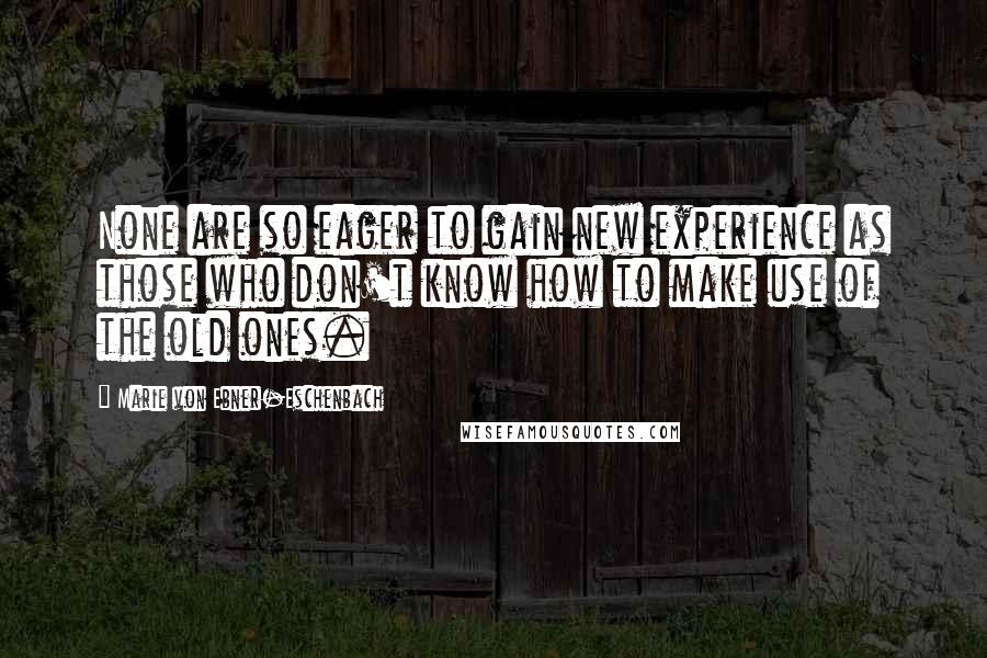 Marie Von Ebner-Eschenbach Quotes: None are so eager to gain new experience as those who don't know how to make use of the old ones.