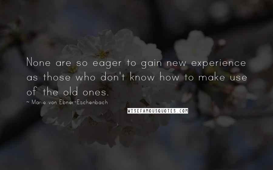 Marie Von Ebner-Eschenbach Quotes: None are so eager to gain new experience as those who don't know how to make use of the old ones.