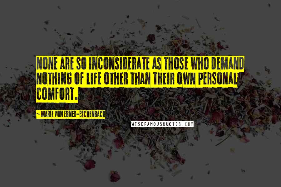 Marie Von Ebner-Eschenbach Quotes: None are so inconsiderate as those who demand nothing of life other than their own personal comfort.