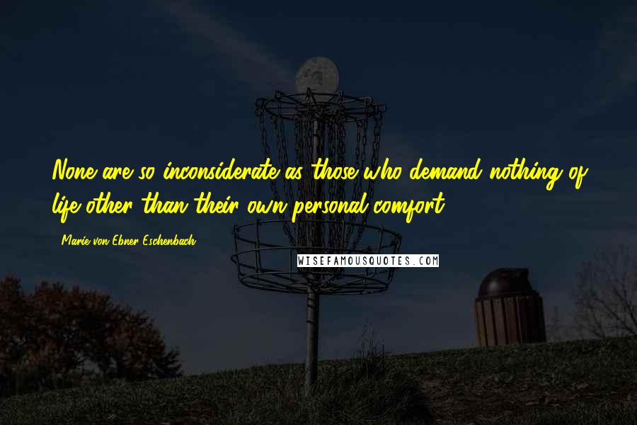Marie Von Ebner-Eschenbach Quotes: None are so inconsiderate as those who demand nothing of life other than their own personal comfort.